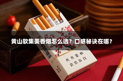 黄山软集美香烟怎么选？口感秘诀在哪？