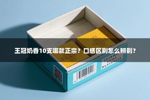 王冠奶香10支哪款正宗？口感区别怎么辨别？