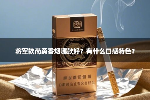 将军软尚勇香烟哪款好？有什么口感特色？